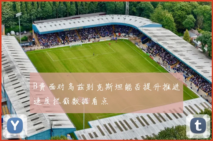 B费面对乌兹别克斯坦能否提升推进速度拦截数据看点