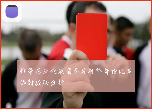 维蒂尼亚代表葡萄牙对阵哥伦比亚远射威胁分析