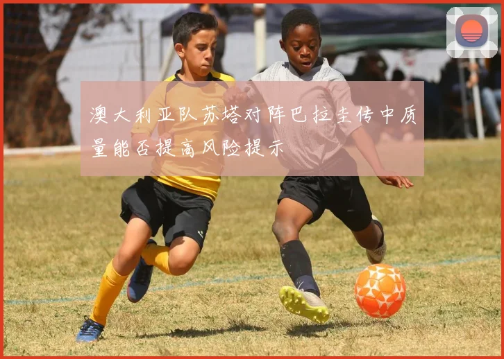 澳大利亚队苏塔对阵巴拉圭传中质量能否提高风险提示