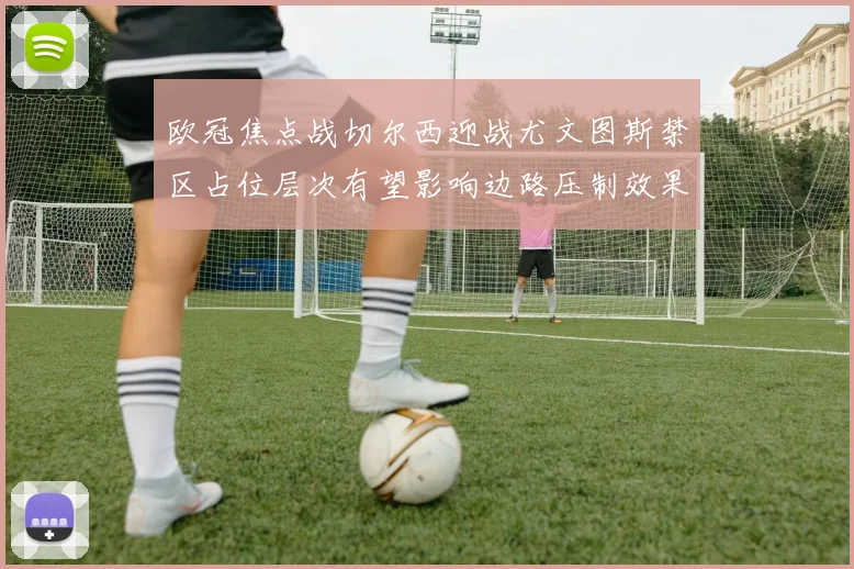欧冠焦点战切尔西迎战尤文图斯禁区占位层次有望影响边路压制效果