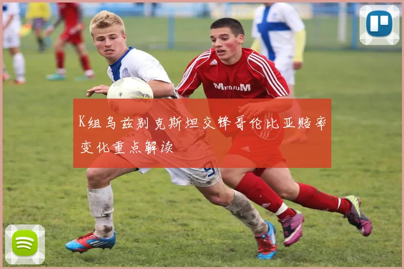 K组乌兹别克斯坦交锋哥伦比亚赔率变化重点解读