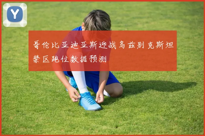 哥伦比亚迪亚斯迎战乌兹别克斯坦禁区跑位数据预测