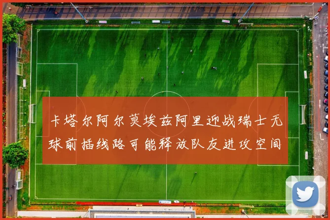 卡塔尔阿尔莫埃兹阿里迎战瑞士无球前插线路可能释放队友进攻空间