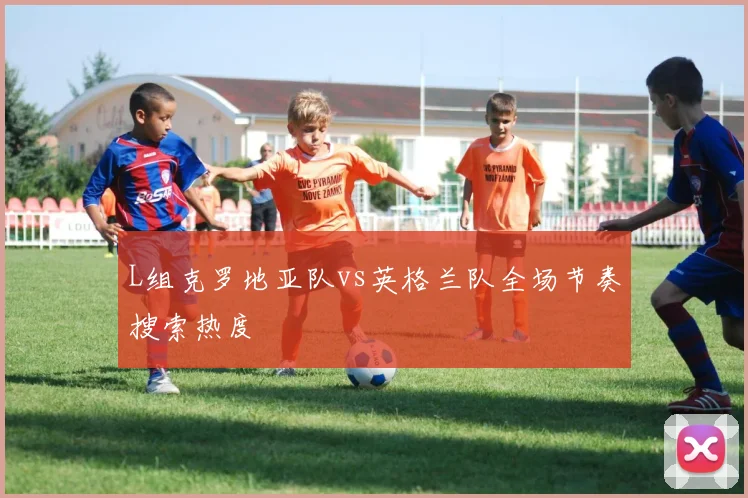 L组克罗地亚队vs英格兰队全场节奏搜索热度