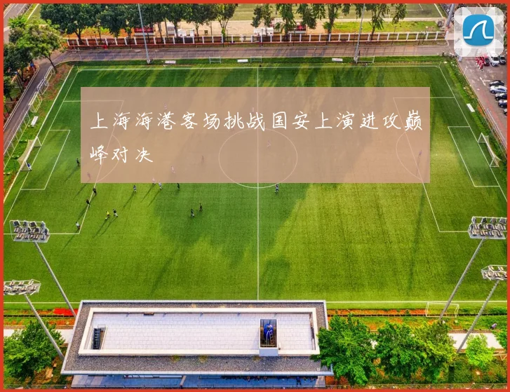 上海海港客场挑战国安上演进攻巅峰对决