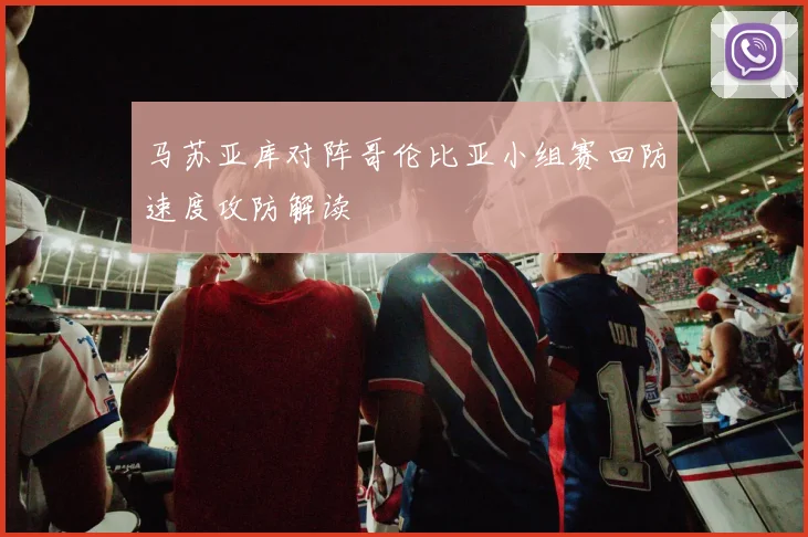 马苏亚库对阵哥伦比亚小组赛回防速度攻防解读