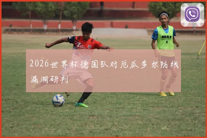 2026世界杯德国队对厄瓜多尔防线漏洞研判