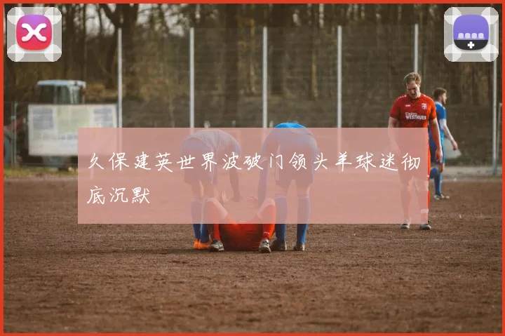 久保建英世界波破门领头羊球迷彻底沉默