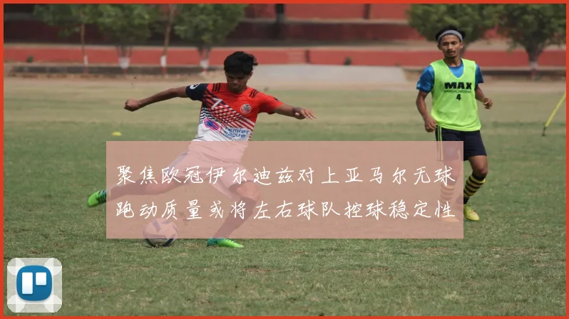 聚焦欧冠伊尔迪兹对上亚马尔无球跑动质量或将左右球队控球稳定性