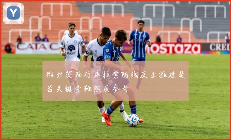 维尔茨面对库拉索防线反击推进是否关键金靴热度参考