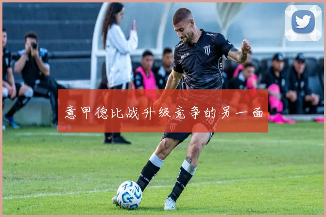 意甲德比战升级竞争的另一面