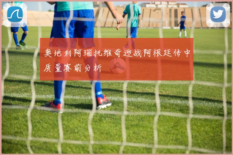 奥地利阿瑙托维奇迎战阿根廷传中质量赛前分析