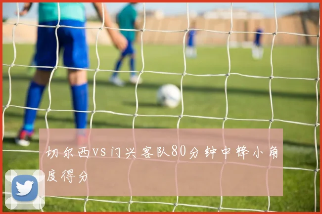 切尔西vs门兴客队80分钟中锋小角度得分