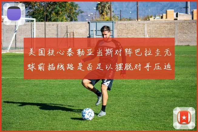 美国核心泰勒亚当斯对阵巴拉圭无球前插线路是否足以摆脱对手压迫