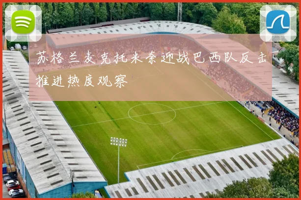 苏格兰麦克托米奈迎战巴西队反击推进热度观察
