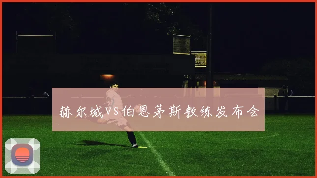 赫尔城vs伯恩茅斯教练发布会