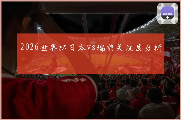 2026世界杯日本vs瑞典关注度分析