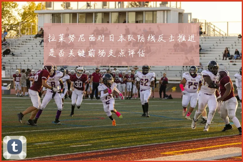 拉莱努尼面对日本队防线反击推进是否关键前场支点评估