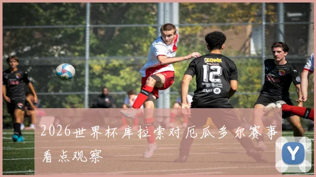 2026世界杯库拉索对厄瓜多尔赛事看点观察