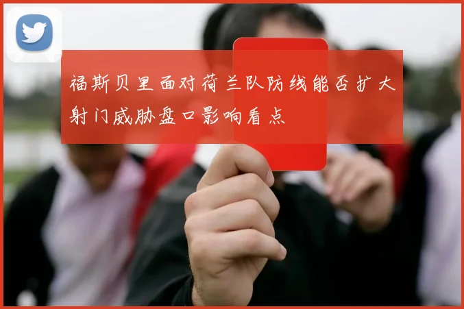 福斯贝里面对荷兰队防线能否扩大射门威胁盘口影响看点