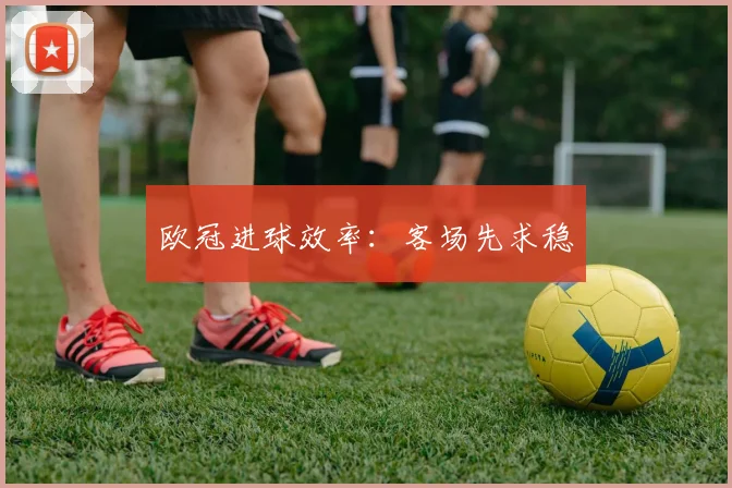 欧冠进球效率：客场先求稳