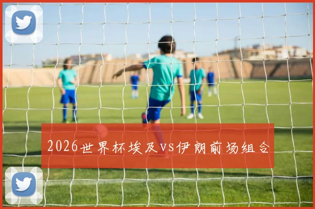 2026世界杯埃及vs伊朗前场组合