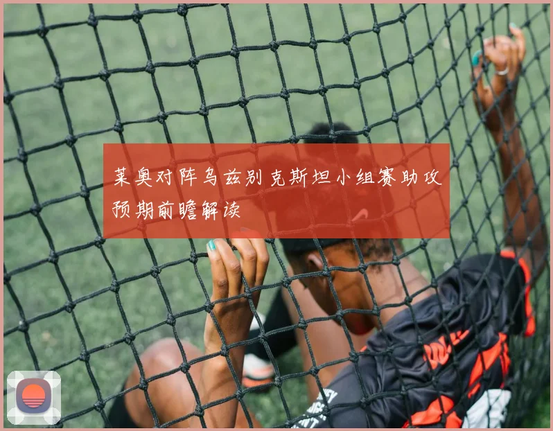 莱奥对阵乌兹别克斯坦小组赛助攻预期前瞻解读