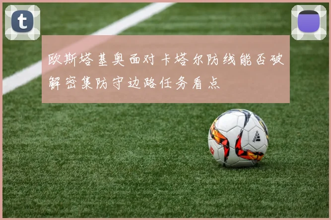 欧斯塔基奥面对卡塔尔防线能否破解密集防守边路任务看点