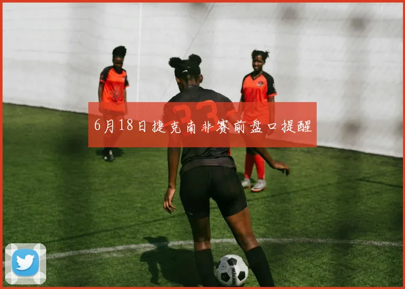 6月18日捷克南非赛前盘口提醒