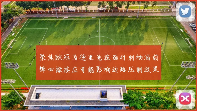 聚焦欧冠马德里竞技面对利物浦前锋回撤接应可能影响边路压制效果
