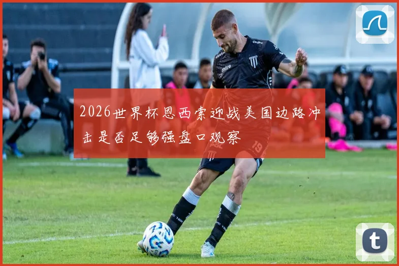 2026世界杯恩西索迎战美国边路冲击是否足够强盘口观察