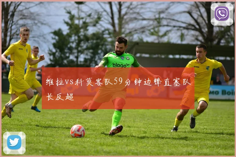 维拉vs科莫客队59分钟边锋直塞队长反超