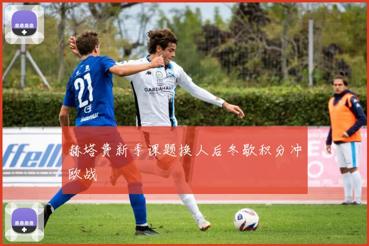 赫塔费新季课题换人后冬歇积分冲欧战