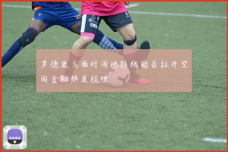 罗德里戈面对海地防线能否拉开空间金靴热度梳理