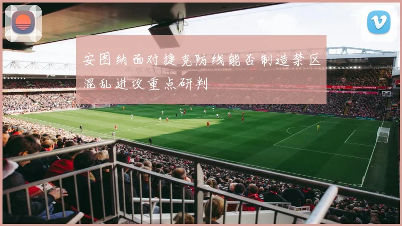 安图纳面对捷克防线能否制造禁区混乱进攻重点研判