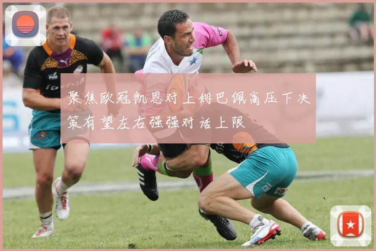 聚焦欧冠凯恩对上姆巴佩高压下决策有望左右强强对话上限