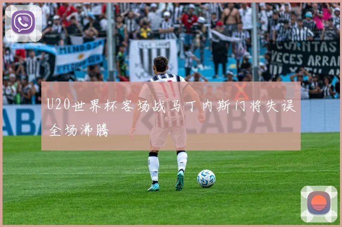 U20世界杯客场战马丁内斯门将失误全场沸腾