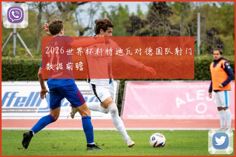2026世界杯科特迪瓦对德国队射门数据前瞻