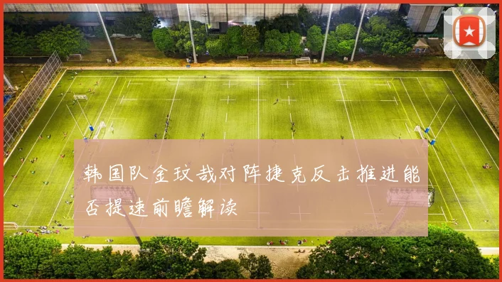 韩国队金玟哉对阵捷克反击推进能否提速前瞻解读