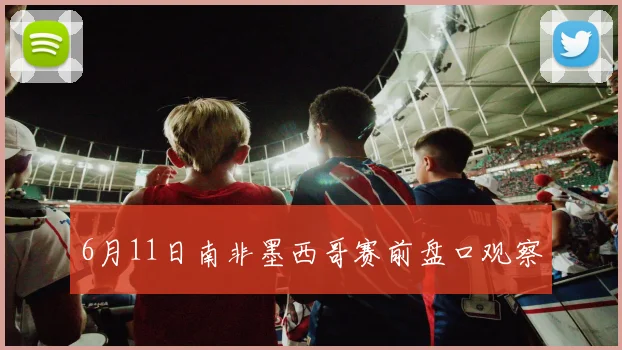 6月11日南非墨西哥赛前盘口观察