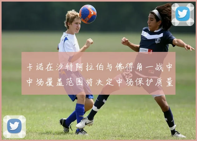 卡诺在沙特阿拉伯与佛得角一战中中场覆盖范围将决定中场保护质量