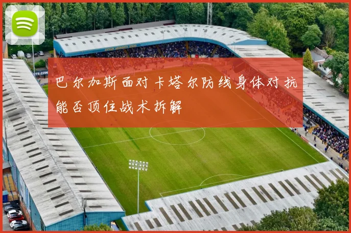 巴尔加斯面对卡塔尔防线身体对抗能否顶住战术拆解