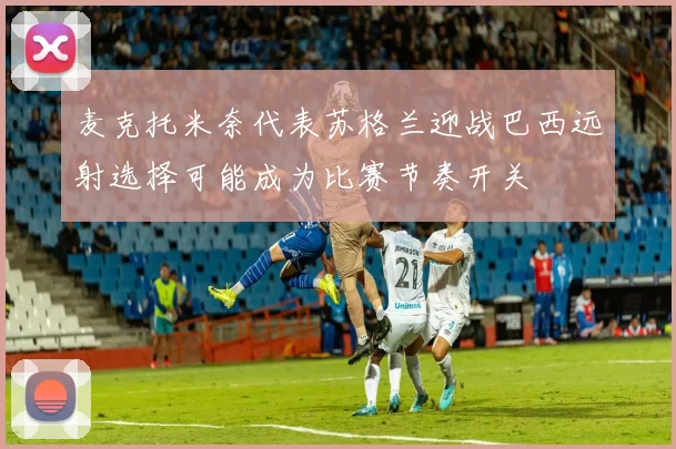 麦克托米奈代表苏格兰迎战巴西远射选择可能成为比赛节奏开关