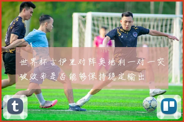 世界杯古伊里对阵奥地利一对一突破效率是否能够保持稳定输出