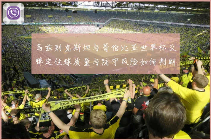 乌兹别克斯坦与哥伦比亚世界杯交锋定位球质量与防守风险如何判断