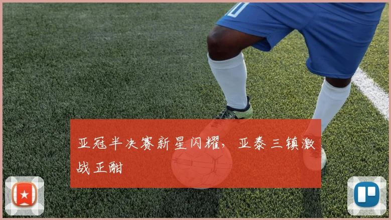 亚冠半决赛新星闪耀，亚泰三镇激战正酣