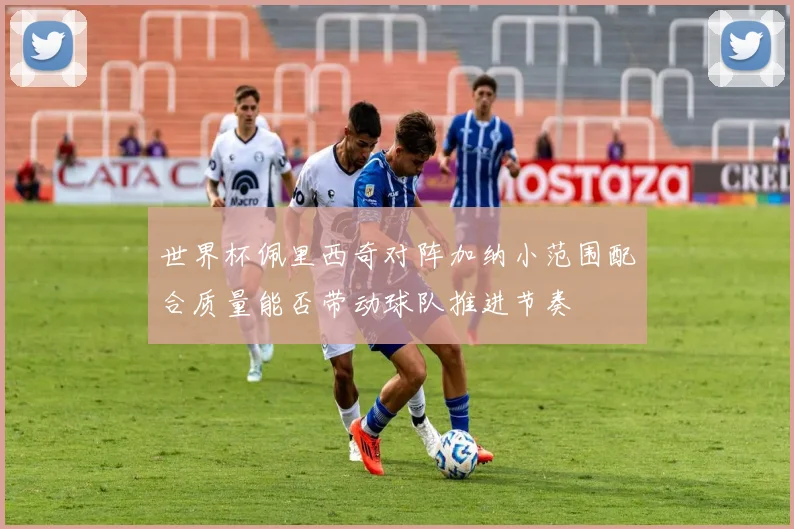 世界杯佩里西奇对阵加纳小范围配合质量能否带动球队推进节奏