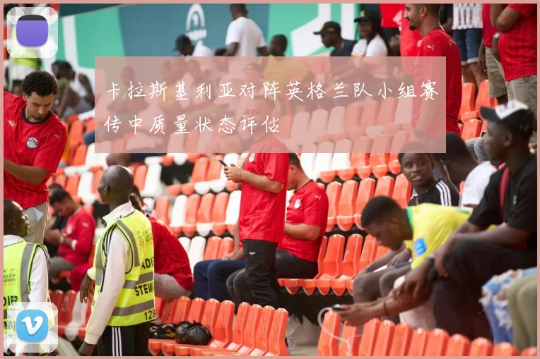 卡拉斯基利亚对阵英格兰队小组赛传中质量状态评估