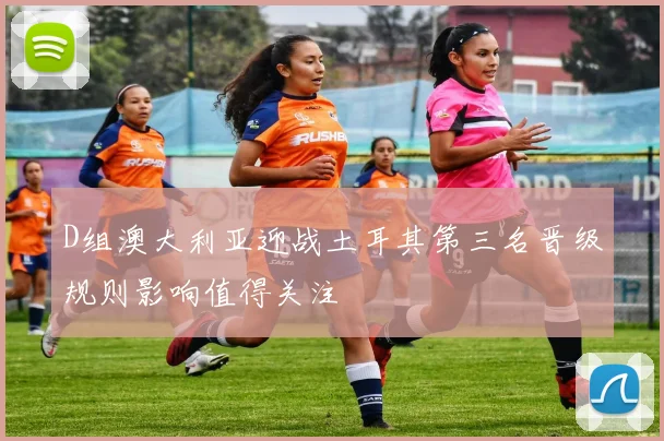 D组澳大利亚迎战土耳其第三名晋级规则影响值得关注