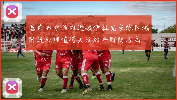 塞内加尔马内迎战伊拉克点球区域附近处理值得关注对手盯防方式